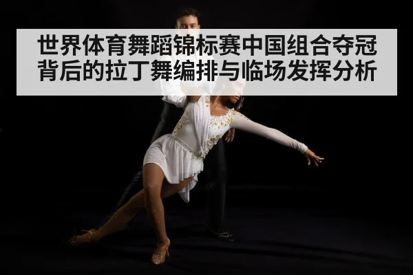 世界体育舞蹈锦标赛中国组合夺冠背后的拉丁舞编排与临场发挥分析 | Xingkong yule